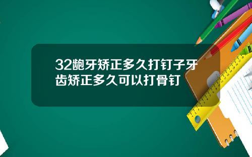 32龅牙矫正多久打钉子牙齿矫正多久可以打骨钉