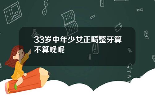 33岁中年少女正畸整牙算不算晚呢