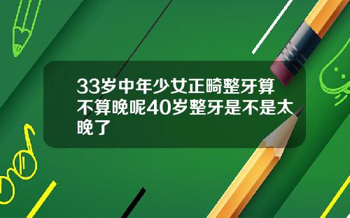 33岁中年少女正畸整牙算不算晚呢40岁整牙是不是太晚了