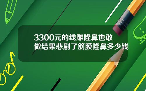 3300元的线雕隆鼻也敢做结果悲剧了筋膜隆鼻多少钱