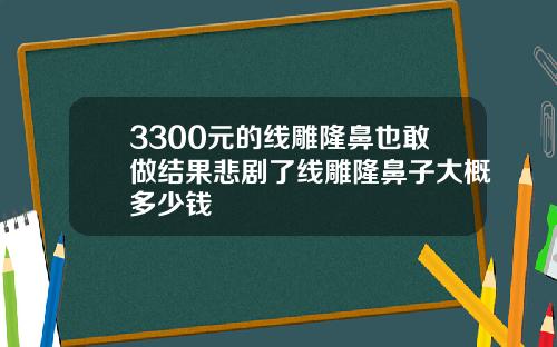 3300元的线雕隆鼻也敢做结果悲剧了线雕隆鼻子大概多少钱