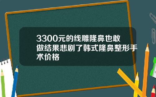 3300元的线雕隆鼻也敢做结果悲剧了韩式隆鼻整形手术价格