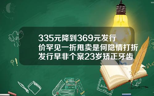 335元降到369元发行价罕见一折甩卖是何隐情打折发行早非个案23岁矫正牙齿多少钱
