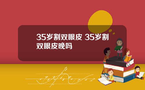 35岁割双眼皮 35岁割双眼皮晚吗