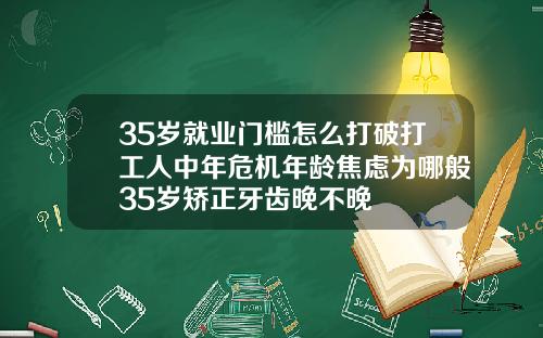 35岁就业门槛怎么打破打工人中年危机年龄焦虑为哪般35岁矫正牙齿晚不晚