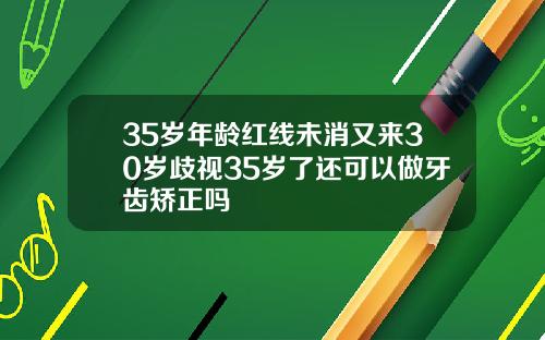 35岁年龄红线未消又来30岁歧视35岁了还可以做牙齿矫正吗