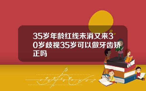 35岁年龄红线未消又来30岁歧视35岁可以做牙齿矫正吗