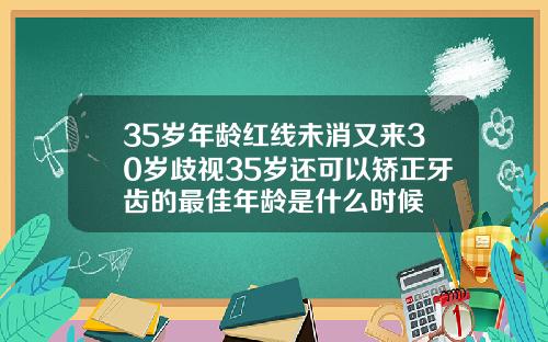 35岁年龄红线未消又来30岁歧视35岁还可以矫正牙齿的最佳年龄是什么时候