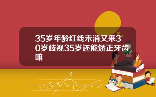 35岁年龄红线未消又来30岁歧视35岁还能矫正牙齿嘛
