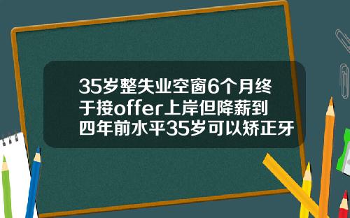 35岁整失业空窗6个月终于接offer上岸但降薪到四年前水平35岁可以矫正牙齿