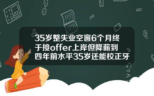 35岁整失业空窗6个月终于接offer上岸但降薪到四年前水平35岁还能校正牙齿吗