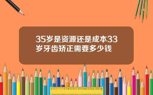 35岁是资源还是成本33岁牙齿矫正需要多少钱