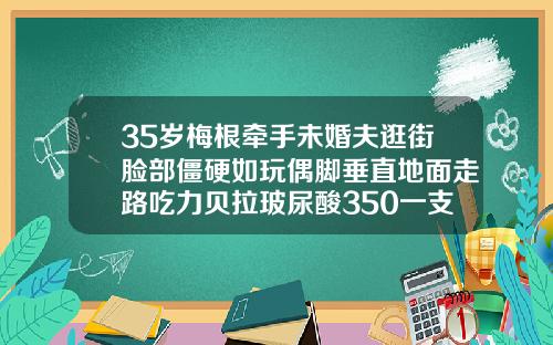 35岁梅根牵手未婚夫逛街脸部僵硬如玩偶脚垂直地面走路吃力贝拉玻尿酸350一支