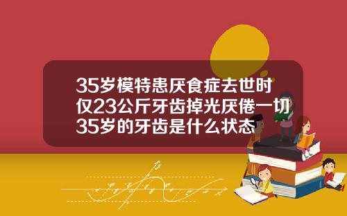 35岁模特患厌食症去世时仅23公斤牙齿掉光厌倦一切35岁的牙齿是什么状态