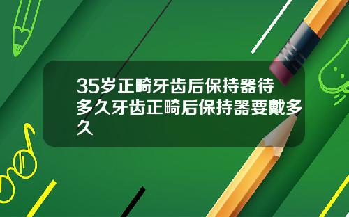 35岁正畸牙齿后保持器待多久牙齿正畸后保持器要戴多久