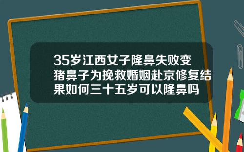 35岁江西女子隆鼻失败变猪鼻子为挽救婚姻赴京修复结果如何三十五岁可以隆鼻吗