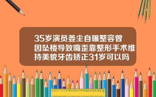 35岁演员姜尘自曝整容曾因坠楼导致嘴歪靠整形手术维持美貌牙齿矫正31岁可以吗