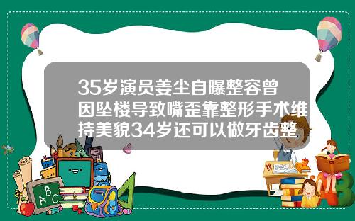 35岁演员姜尘自曝整容曾因坠楼导致嘴歪靠整形手术维持美貌34岁还可以做牙齿整形吗视频