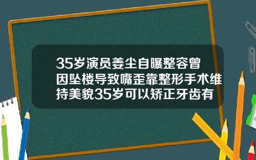 35岁演员姜尘自曝整容曾因坠楼导致嘴歪靠整形手术维持美貌35岁可以矫正牙齿有成功的吗