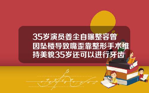 35岁演员姜尘自曝整容曾因坠楼导致嘴歪靠整形手术维持美貌35岁还可以进行牙齿矫正吗女
