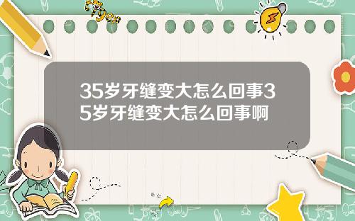 35岁牙缝变大怎么回事35岁牙缝变大怎么回事啊