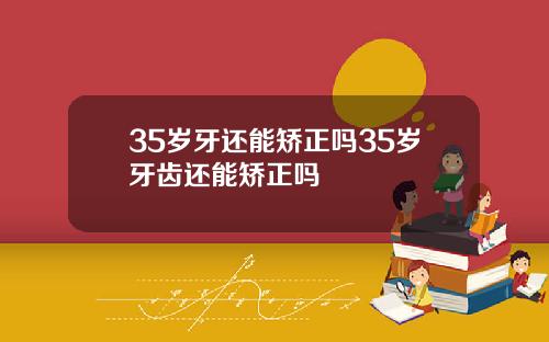 35岁牙还能矫正吗35岁牙齿还能矫正吗