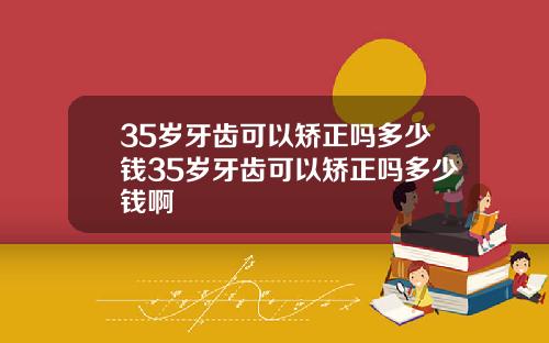 35岁牙齿可以矫正吗多少钱35岁牙齿可以矫正吗多少钱啊