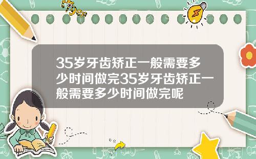 35岁牙齿矫正一般需要多少时间做完35岁牙齿矫正一般需要多少时间做完呢