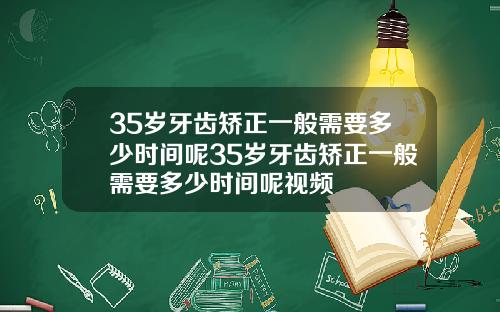 35岁牙齿矫正一般需要多少时间呢35岁牙齿矫正一般需要多少时间呢视频