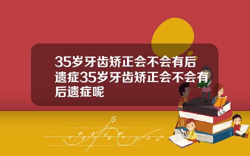 35岁牙齿矫正会不会有后遗症35岁牙齿矫正会不会有后遗症呢