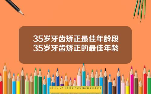 35岁牙齿矫正最佳年龄段35岁牙齿矫正的最佳年龄