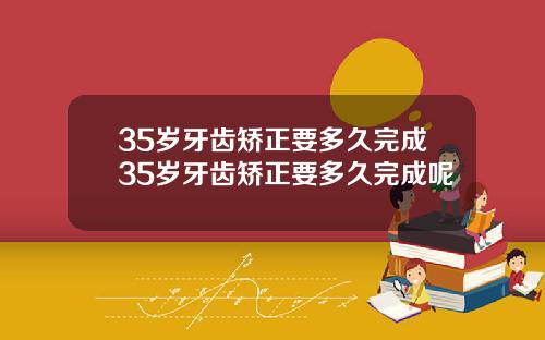 35岁牙齿矫正要多久完成35岁牙齿矫正要多久完成呢