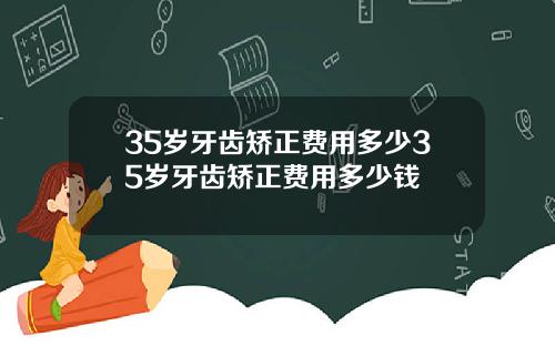 35岁牙齿矫正费用多少35岁牙齿矫正费用多少钱
