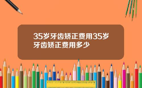 35岁牙齿矫正费用35岁牙齿矫正费用多少