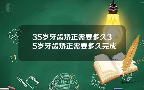35岁牙齿矫正需要多久35岁牙齿矫正需要多久完成