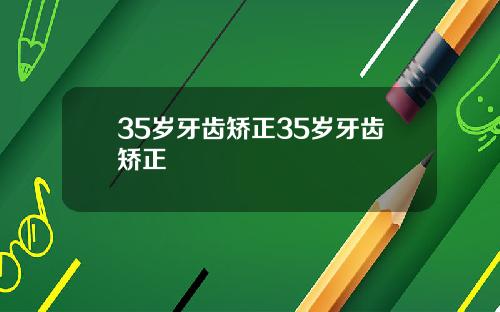 35岁牙齿矫正35岁牙齿矫正