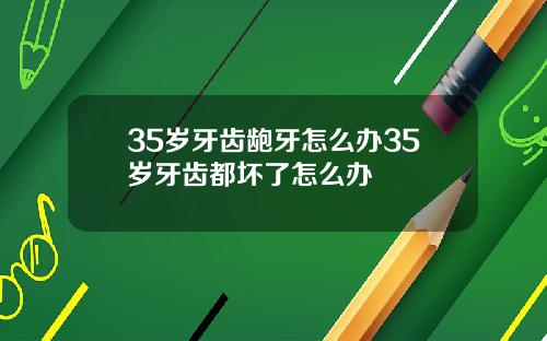 35岁牙齿龅牙怎么办35岁牙齿都坏了怎么办