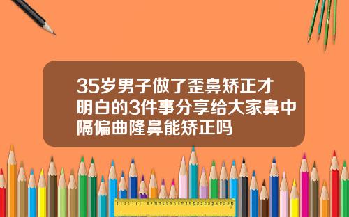 35岁男子做了歪鼻矫正才明白的3件事分享给大家鼻中隔偏曲隆鼻能矫正吗