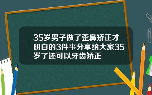 35岁男子做了歪鼻矫正才明白的3件事分享给大家35岁了还可以牙齿矫正