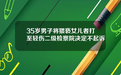 35岁男子将猥亵女儿者打至轻伤二级检察院决定不起诉