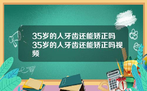 35岁的人牙齿还能矫正吗35岁的人牙齿还能矫正吗视频