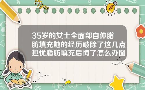 35岁的女士全面部自体脂肪填充她的经历破除了这几点担忧脂肪填充后悔了怎么办图片