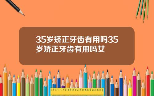 35岁矫正牙齿有用吗35岁矫正牙齿有用吗女