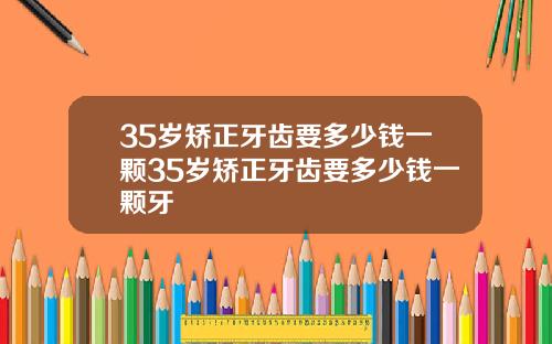 35岁矫正牙齿要多少钱一颗35岁矫正牙齿要多少钱一颗牙