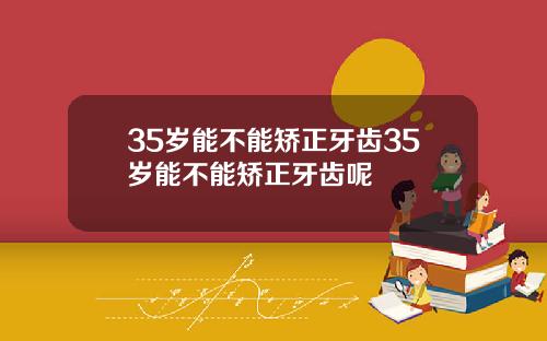 35岁能不能矫正牙齿35岁能不能矫正牙齿呢