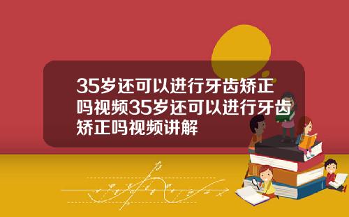 35岁还可以进行牙齿矫正吗视频35岁还可以进行牙齿矫正吗视频讲解