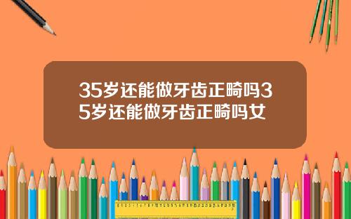 35岁还能做牙齿正畸吗35岁还能做牙齿正畸吗女