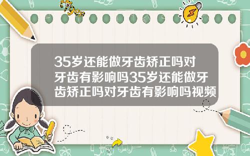 35岁还能做牙齿矫正吗对牙齿有影响吗35岁还能做牙齿矫正吗对牙齿有影响吗视频