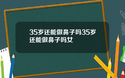 35岁还能做鼻子吗35岁还能做鼻子吗女