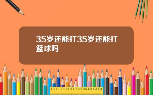 35岁还能打35岁还能打篮球吗